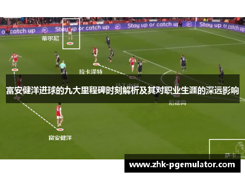 富安健洋进球的九大里程碑时刻解析及其对职业生涯的深远影响