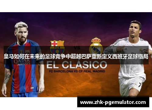 皇马如何在未来的足球竞争中超越巴萨重新定义西班牙足球格局